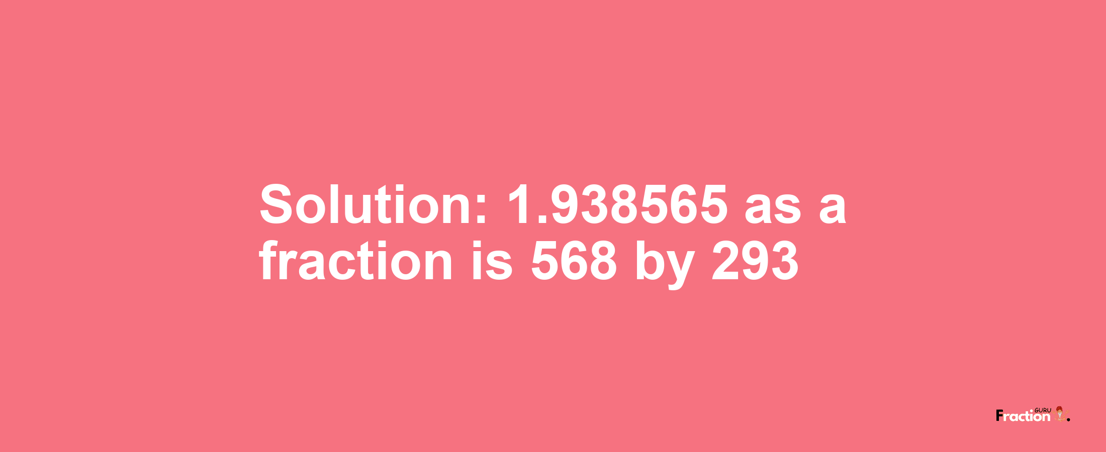 Solution:1.938565 as a fraction is 568/293